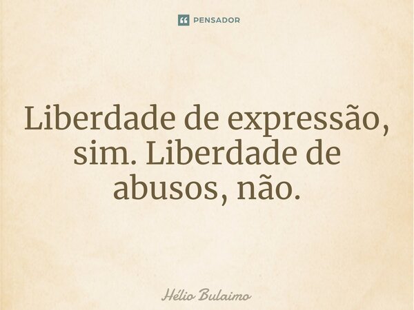 ⁠Liberdade de expressão, sim. Liberdade de abusos, não.... Frase de Hélio Bulaimo.