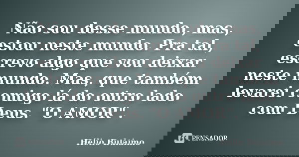 Não sou desse mundo, mas, estou neste mundo. Pra tal, escrevo algo que vou deixar neste mundo. Mas, que também levarei comigo lá do outro lado com Deus. "O... Frase de Hélio Bulaimo.