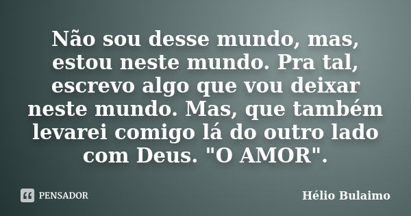 Não sou desse mundo, mas, estou neste mundo. Pra tal, escrevo algo que vou deixar neste mundo. Mas, que também levarei comigo lá do outro lado com Deus. "O... Frase de Hélio Bulaimo.