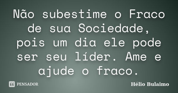 Não subestime o Fraco de sua Sociedade, pois um dia ele pode ser seu líder. Ame e ajude o fraco.... Frase de Hélio Bulaimo.