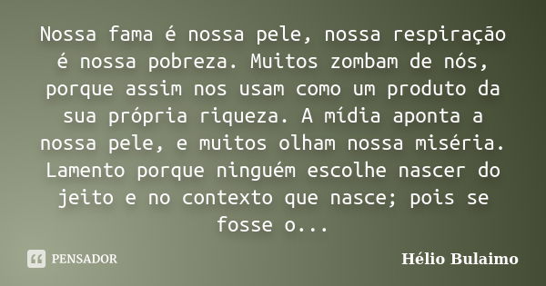 Nossa fama é nossa pele, nossa respiração é nossa pobreza. Muitos zombam de nós, porque assim nos usam como um produto da sua própria riqueza. A mídia aponta a ... Frase de Helio Bulaimo.