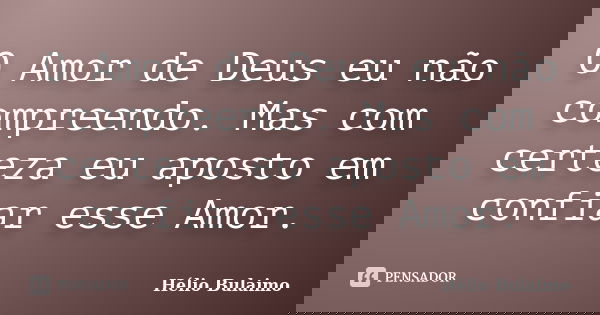 O Amor de Deus eu não compreendo. Mas com certeza eu aposto em confiar esse Amor.... Frase de Helio Bulaimo.