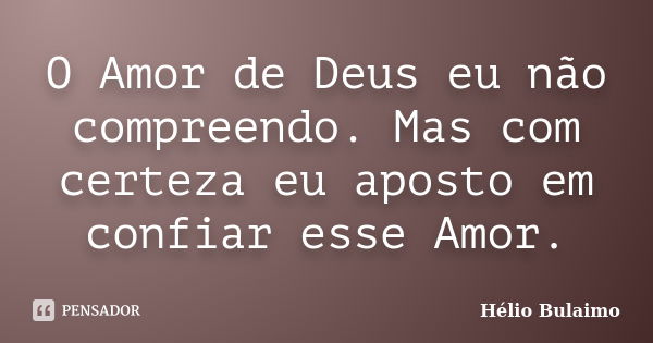 O Amor de Deus eu não compreendo. Mas com certeza eu aposto em confiar esse Amor.... Frase de Helio Bulaimo.