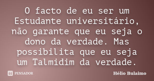 O facto de eu ser um Estudante universitário, não garante que eu seja o dono da verdade. Mas possibilita que eu seja um Talmidim da verdade.... Frase de Helio Bulaimo.