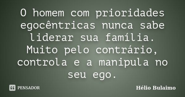 O homem com prioridades egocêntricas nunca sabe liderar sua família. Muito pelo contrário, controla e a manipula no seu ego.... Frase de Helio Bulaimo.