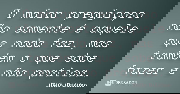 O maior preguiçoso não somente é aquele que nada faz, mas também o que sabe fazer e não pratica.... Frase de Hélio Bulaimo.