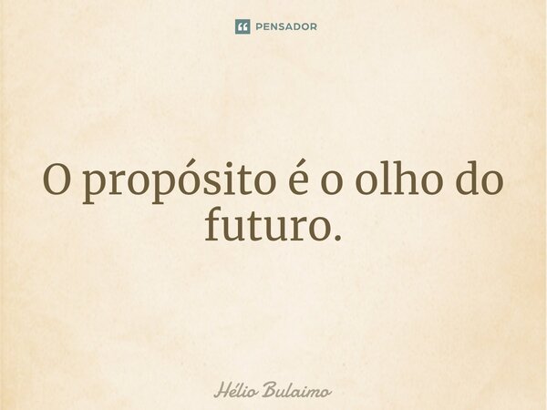 ⁠O propósito é o olho do futuro.... Frase de Hélio Bulaimo.