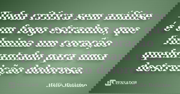 Toda critica sem análise é um fogo estranho, que fulmina um coração quebrantado para uma destruição dolorosa.... Frase de Helio Bulaimo.