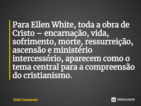 ⁠Para Ellen White, toda a obra de Cristo – encarnação, vida, sofrimento, morte, ressurreição, ascensão e ministério intercessório, aparecem como o tema central ... Frase de Helio Carnassale.