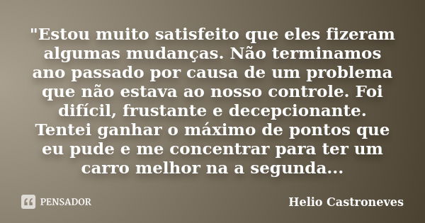 "Estou muito satisfeito que eles fizeram algumas mudanças. Não terminamos ano passado por causa de um problema que não estava ao nosso controle. Foi difíci... Frase de Helio Castroneves.