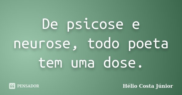 De psicose e neurose, todo poeta tem uma dose.... Frase de Hélio Costa Júnior.