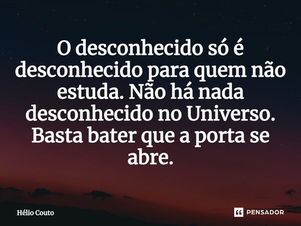 ⁠O desconhecido só é desconhecido para quem não estuda. Não há nada desconhecido no Universo. Basta bater que a porta se abre.... Frase de HÉLIO COUTO.