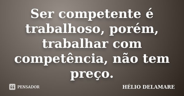 Ser competente é trabalhoso, porém, trabalhar com competência, não tem preço.... Frase de Hélio Delamare.