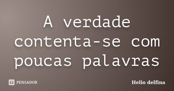 A verdade contenta-se com poucas palavras... Frase de Helio delfina.