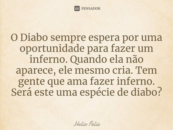 ⁠O Diabo sempre espera por uma oportunidade para fazer um inferno. Quando ela não aparece, ele mesmo cria. Tem gente que ama fazer inferno. Será este uma espéci... Frase de Helio Felix.