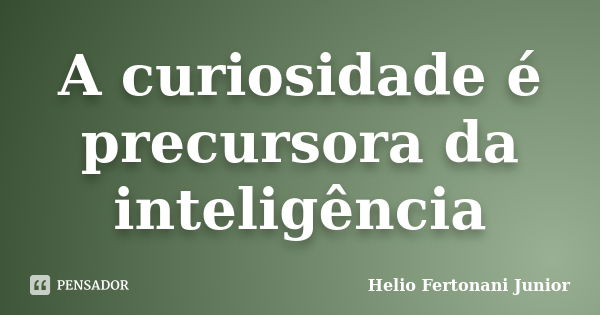 A curiosidade é precursora da inteligência... Frase de Helio Fertonani Junior.