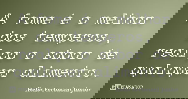 A fome é o melhor dos temperos, realça o sabor de qualquer alimento.... Frase de Helio Fertonani Junior.