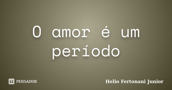 O amor é um período... Frase de Helio Fertonani Junior.