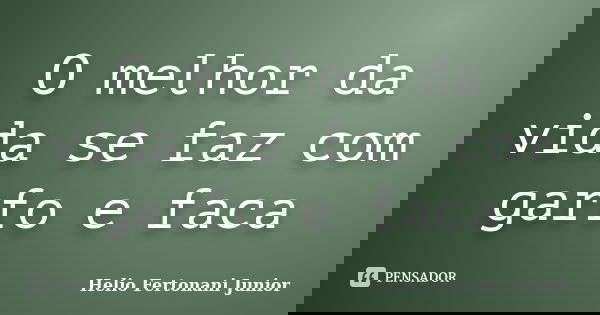 O melhor da vida se faz com garfo e faca... Frase de HELIO FERTONANI JUNIOR.
