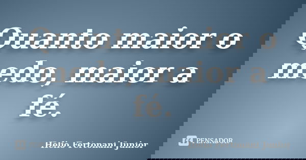 Quanto maior o medo, maior a fé.... Frase de Helio Fertonani Junior.