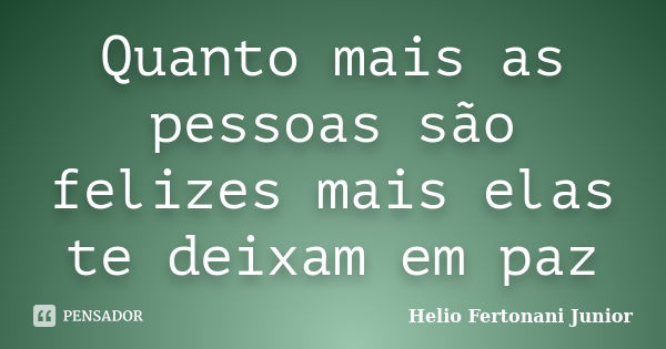 Quanto mais as pessoas são felizes mais elas te deixam em paz... Frase de Helio Fertonani Junior.