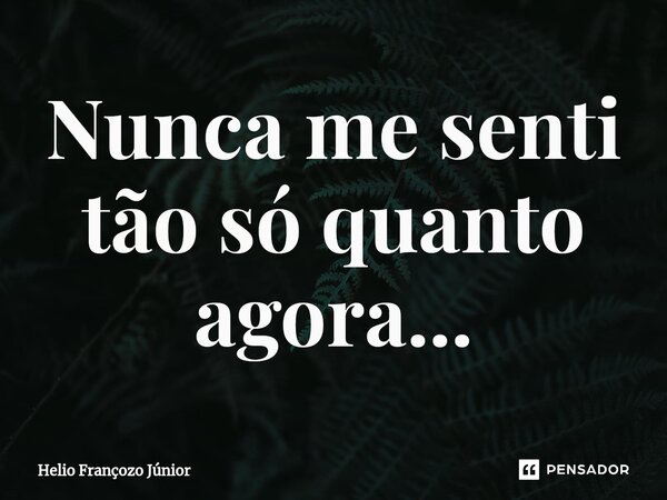 ⁠Nunca me senti tão só quanto agora...... Frase de Hélio Françozo Junior.