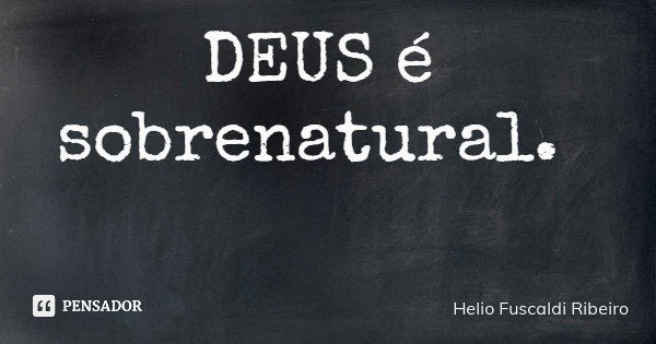 DEUS é sobrenatural.... Frase de Helio Fuscaldi Ribeiro.