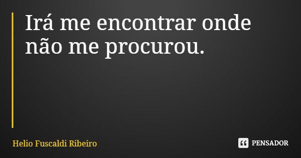 Irá me encontrar onde não me procurou.... Frase de Helio Fuscaldi Ribeiro.