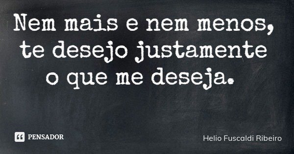 Nem mais e nem menos, te desejo justamente o que me deseja.... Frase de Helio Fuscaldi Ribeiro.