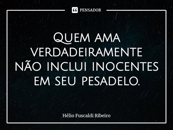 ⁠Quem ama verdadeiramente
não inclui inocentes em seu pesadelo.... Frase de Helio Fuscaldi Ribeiro.