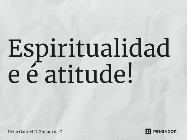 ⁠Espiritualidade é atitude!... Frase de Hélio Gabriel R. Zuliani de O..