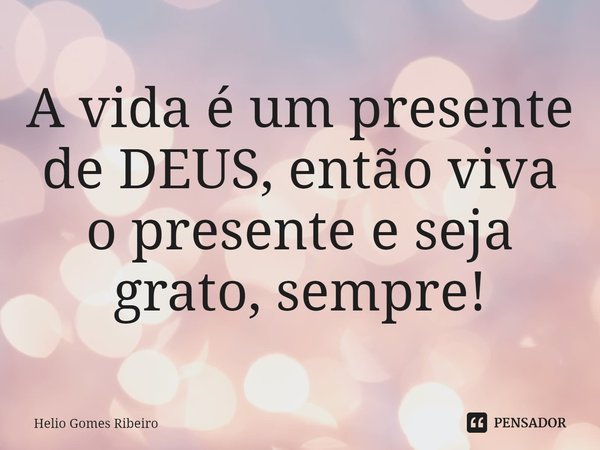 A vida é um presente de DEUS, então viva o presente e seja grato, sempre⁠!... Frase de Hélio Gomes Ribeiro.