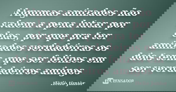 Algumas amizades não valem a pena lutar por elas, por que pra ter amizades verdadeiras os dois tem que ser felizes em ser verdadeiros amigos... Frase de Helio Junior.