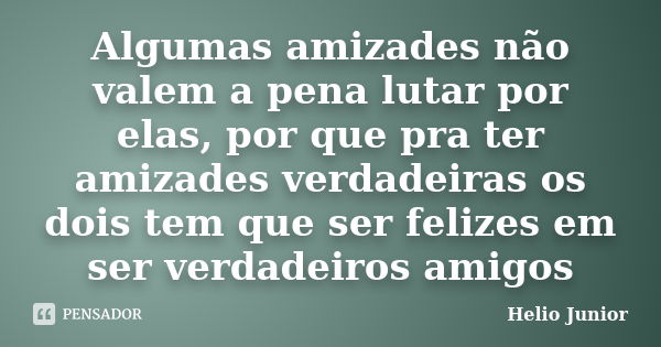 Algumas amizades não valem a pena lutar por elas, por que pra ter amizades verdadeiras os dois tem que ser felizes em ser verdadeiros amigos... Frase de Helio Junior.