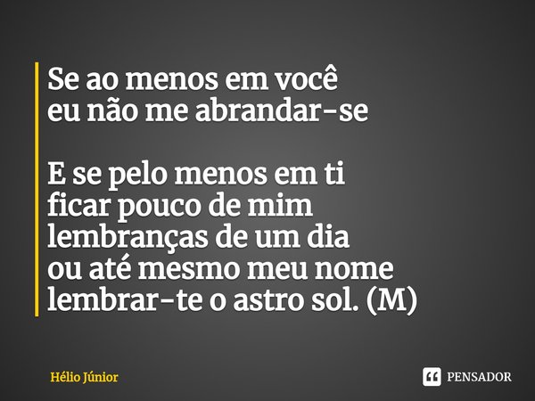 ⁠Se ao menos em você
eu não me abrandar-se E se pelo menos em ti
ficar pouco de mim
lembranças de um dia
ou até mesmo meu nome
lembrar-te o astro sol. (M)... Frase de Helio Junior.