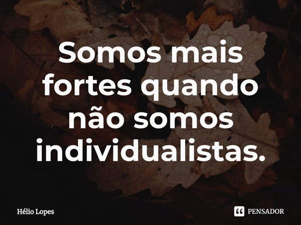 ⁠Somos mais fortes quando não somos individualistas.... Frase de Hélio Lopes.