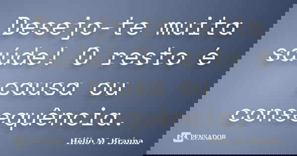 Desejo-te muita saúde! O resto é causa ou consequência.... Frase de Hélio M. Braúna.