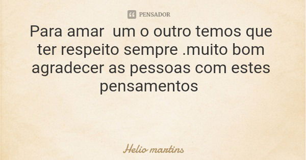 Para amar um o outro temos que ter respeito sempre .muito bom agradecer as pessoas com estes pensamentos... Frase de Helio martins.