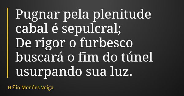 Pugnar pela plenitude cabal é sepulcral; De rigor o furbesco buscará o fim do túnel usurpando sua luz.... Frase de Hélio Mendes Veiga.