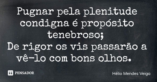Pugnar pela plenitude condigna é propósito tenebroso; De rigor os vis passarão a vê-lo com bons olhos.... Frase de Hélio Mendes Veiga.