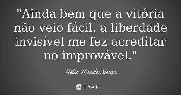 "Ainda bem que a vitória não veio fácil, a liberdade invisível me fez acreditar no improvável."... Frase de Hélio Mendes Veiga.