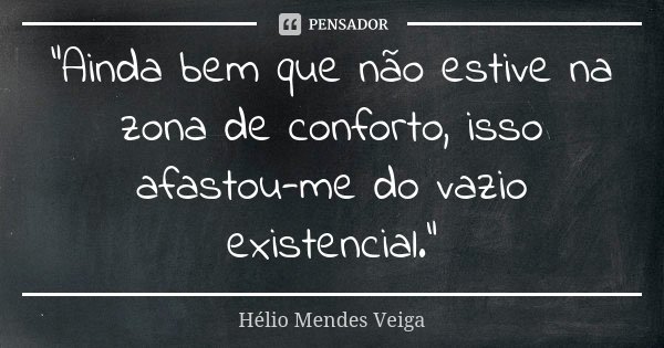 "Ainda bem que não estive na zona de conforto, isso afastou-me do vazio existencial."... Frase de Helio Mendes Veiga.