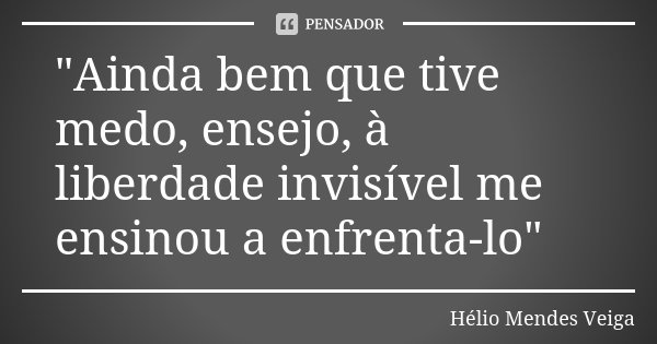 "Ainda bem que tive medo, ensejo, à liberdade invisível me ensinou a enfrenta-lo"... Frase de Helio Mendes Veiga.
