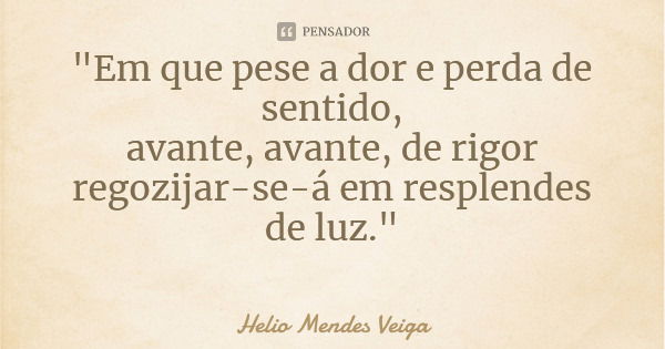 "Em que pese a dor e perda de sentido, avante, avante, de rigor regozijar-se-á em resplendes de luz."... Frase de Helio Mendes Veiga.