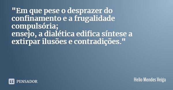 "Em que pese o desprazer do confinamento e a frugalidade compulsória; ensejo, a dialética edifica síntese a extirpar ilusões e contradições."... Frase de Helio Mendes Veiga.
