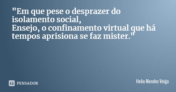 "Em que pese o desprazer do isolamento social, Ensejo, o confinamento virtual que há tempos aprisiona se faz mister."... Frase de Helio Mendes Veiga.