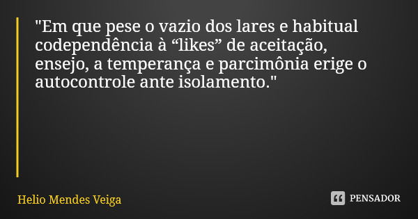 "Em que pese o vazio dos lares e habitual codependência à “likes” de aceitação, ensejo, a temperança e parcimônia erige o autocontrole ante isolamento.&quo... Frase de Helio Mendes Veiga.