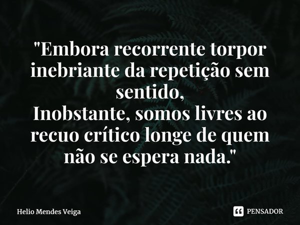 "Embora recorrente torpor inebriante da repetição sem sentido, Inobstante, somos livres ao recuo crítico longe de quem não se espera nada."... Frase de Hélio Mendes Veiga.