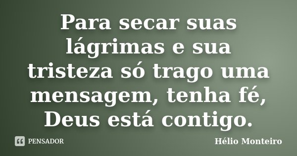 Para secar suas lágrimas e sua tristeza só trago uma mensagem, tenha fé, Deus está contigo.... Frase de Hélio Monteiro.