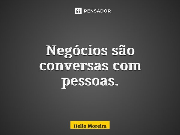 ⁠Negócios são conversas com pessoas.... Frase de Helio Moreira.